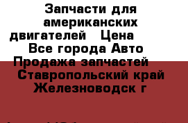 Запчасти для американских двигателей › Цена ­ 999 - Все города Авто » Продажа запчастей   . Ставропольский край,Железноводск г.